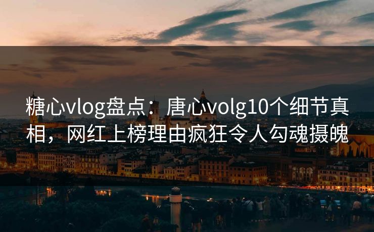糖心vlog盘点：唐心volg10个细节真相，网红上榜理由疯狂令人勾魂摄魄