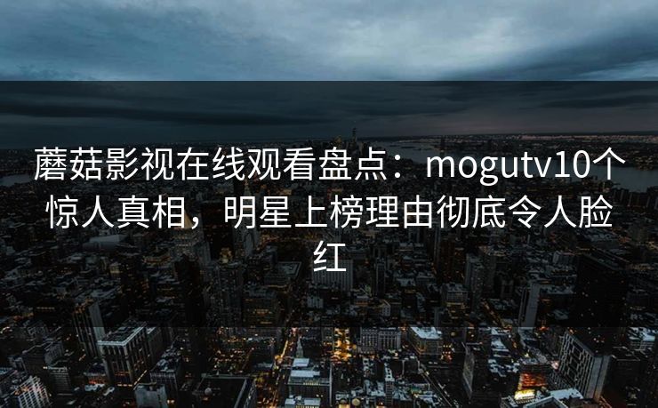 蘑菇影视在线观看盘点：mogutv10个惊人真相，明星上榜理由彻底令人脸红