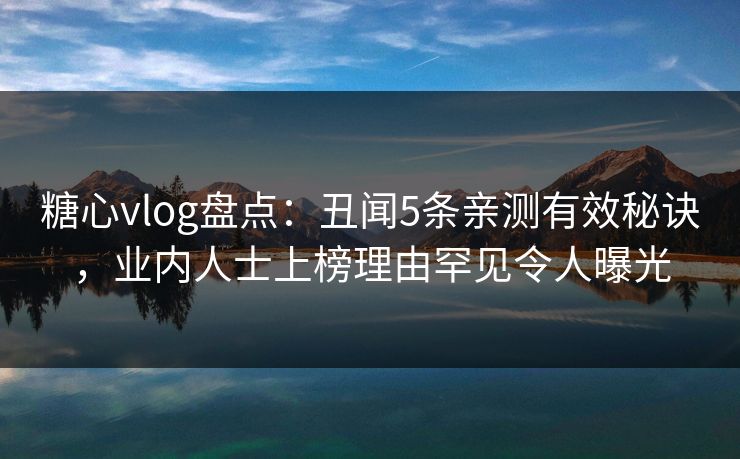 糖心vlog盘点：丑闻5条亲测有效秘诀，业内人士上榜理由罕见令人曝光