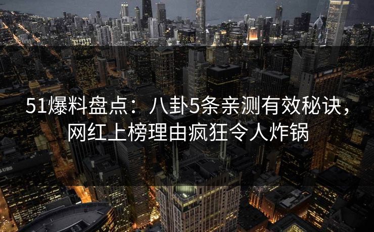 51爆料盘点：八卦5条亲测有效秘诀，网红上榜理由疯狂令人炸锅