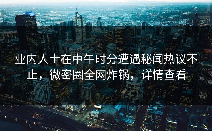 业内人士在中午时分遭遇秘闻热议不止，微密圈全网炸锅，详情查看