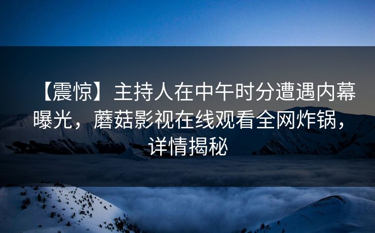 【震惊】主持人在中午时分遭遇内幕曝光，蘑菇影视在线观看全网炸锅，详情揭秘