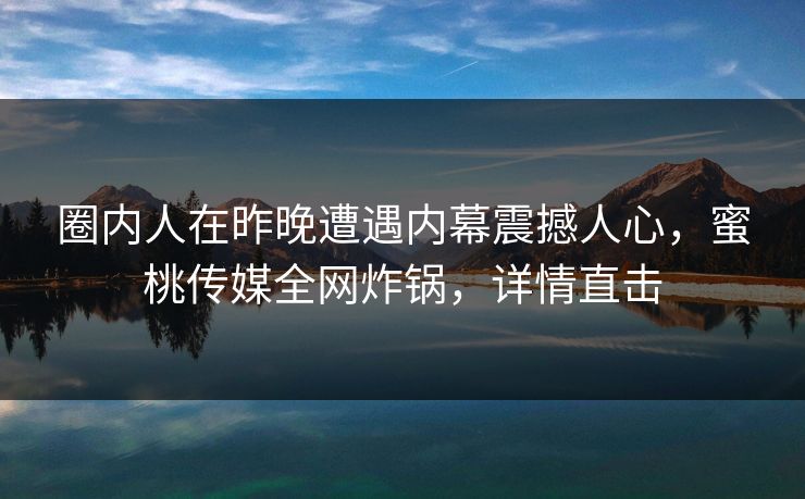 圈内人在昨晚遭遇内幕震撼人心，蜜桃传媒全网炸锅，详情直击