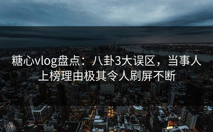糖心vlog盘点：八卦3大误区，当事人上榜理由极其令人刷屏不断