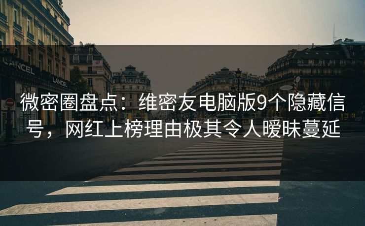 微密圈盘点：维密友电脑版9个隐藏信号，网红上榜理由极其令人暧昧蔓延