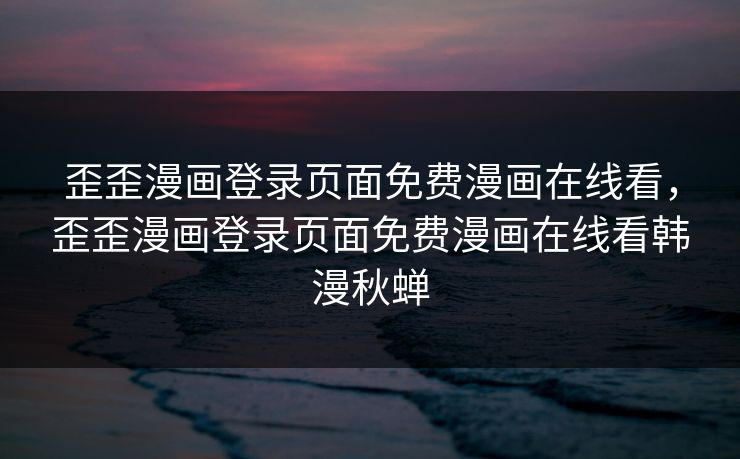 歪歪漫画登录页面免费漫画在线看，歪歪漫画登录页面免费漫画在线看韩漫秋蝉