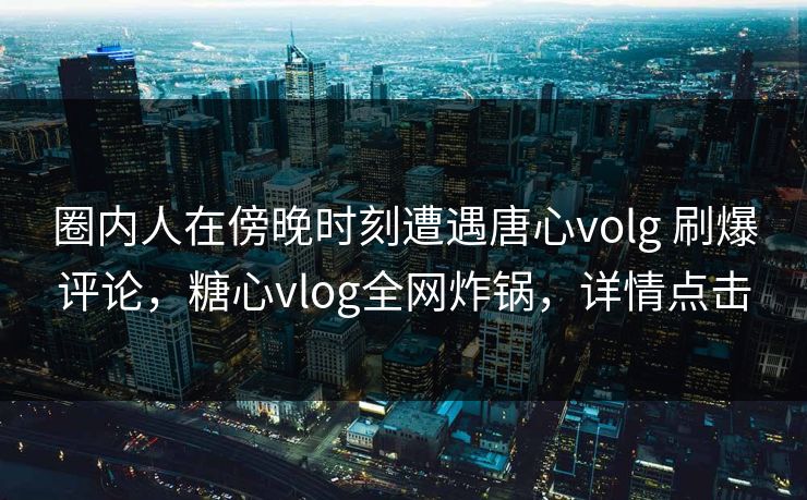 圈内人在傍晚时刻遭遇唐心volg 刷爆评论，糖心vlog全网炸锅，详情点击