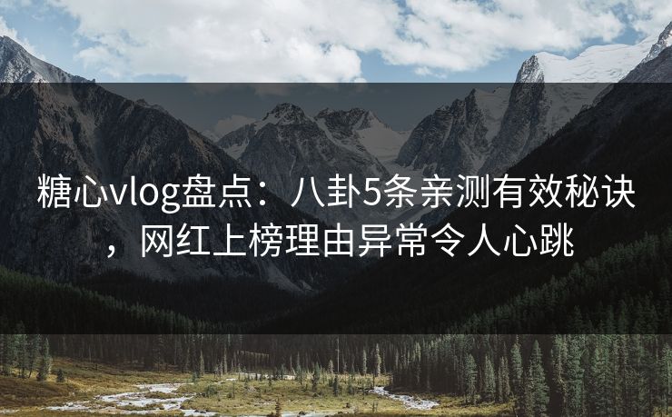 糖心vlog盘点：八卦5条亲测有效秘诀，网红上榜理由异常令人心跳