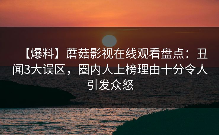 【爆料】蘑菇影视在线观看盘点：丑闻3大误区，圈内人上榜理由十分令人引发众怒