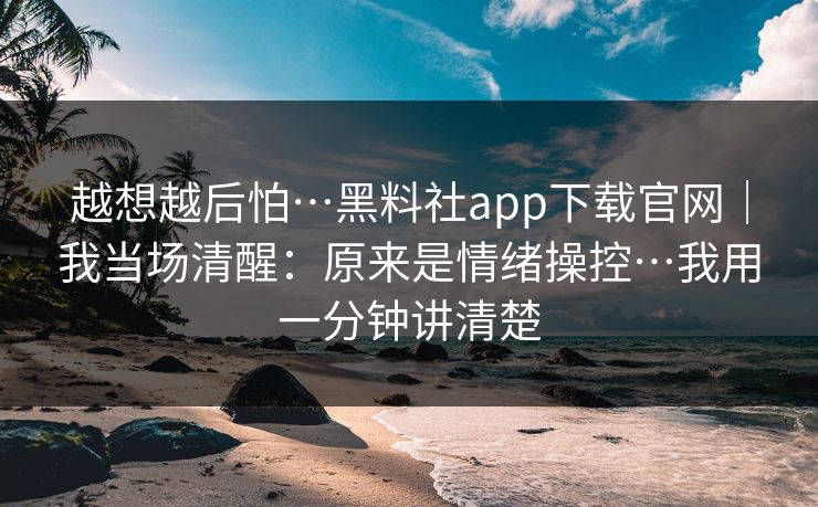 越想越后怕…黑料社app下载官网|我当场清醒:原来是情绪操控…我用一分钟讲清楚 越想越后怕…黑料社app下载官网|我当场清醒:原来是情绪操控…我用一分钟讲清楚