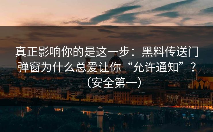 真正影响你的是这一步：黑料传送门弹窗为什么总爱让你“允许通知”？（安全第一）