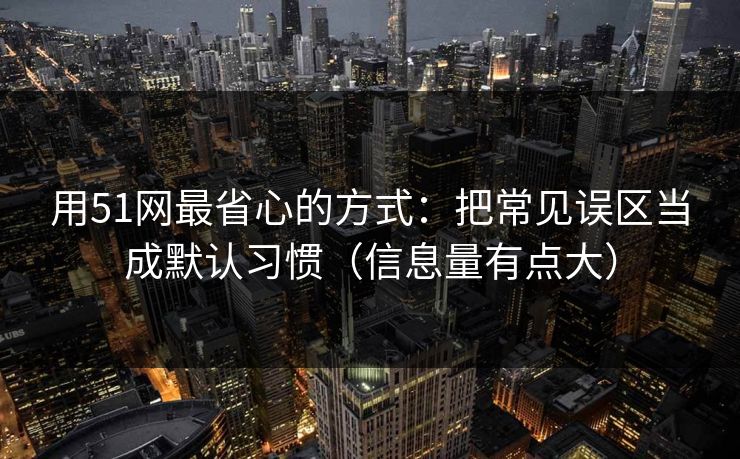 用51网最省心的方式：把常见误区当成默认习惯（信息量有点大）