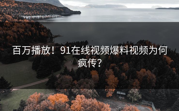 百万播放！91在线视频爆料视频为何疯传？