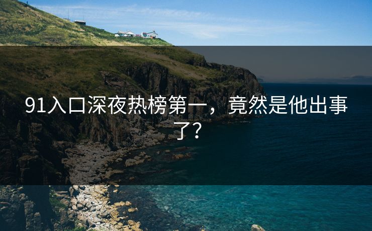91入口深夜热榜第一，竟然是他出事了？