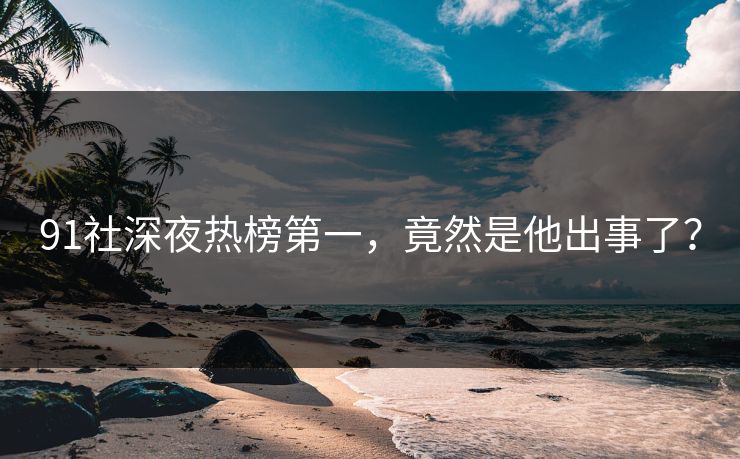 91社深夜热榜第一，竟然是他出事了？