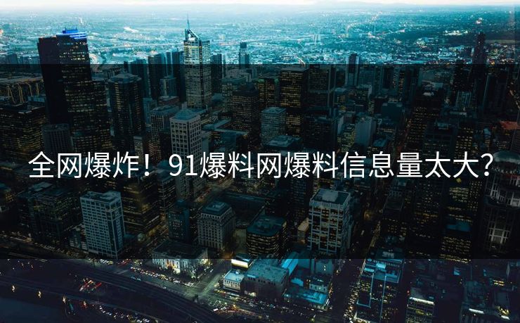 全网爆炸！91爆料网爆料信息量太大？