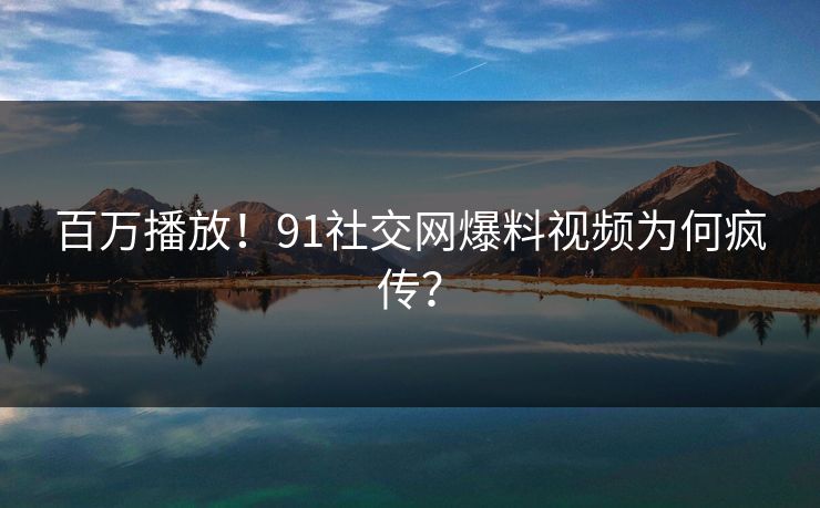 百万播放！91社交网爆料视频为何疯传？