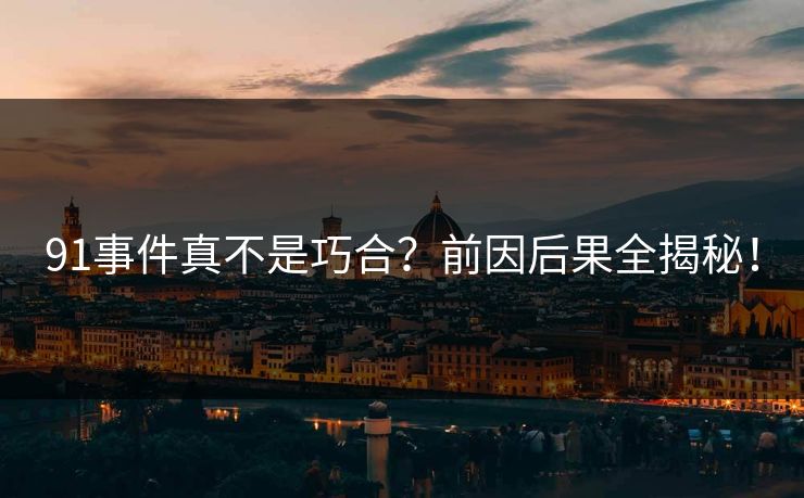 91事件真不是巧合？前因后果全揭秘！