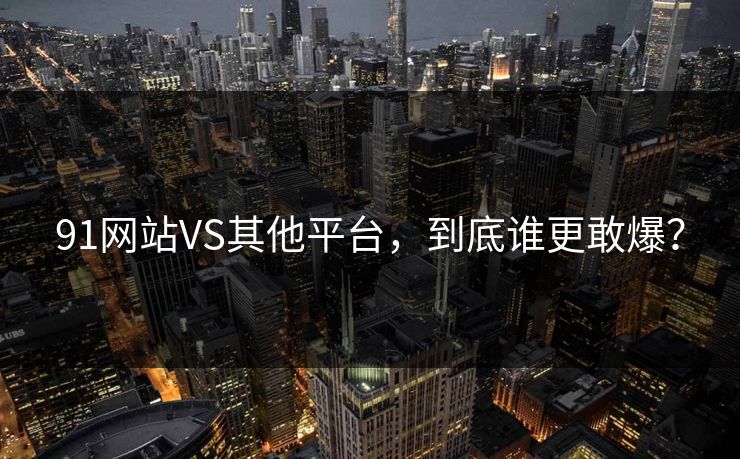 91网站VS其他平台，到底谁更敢爆？
