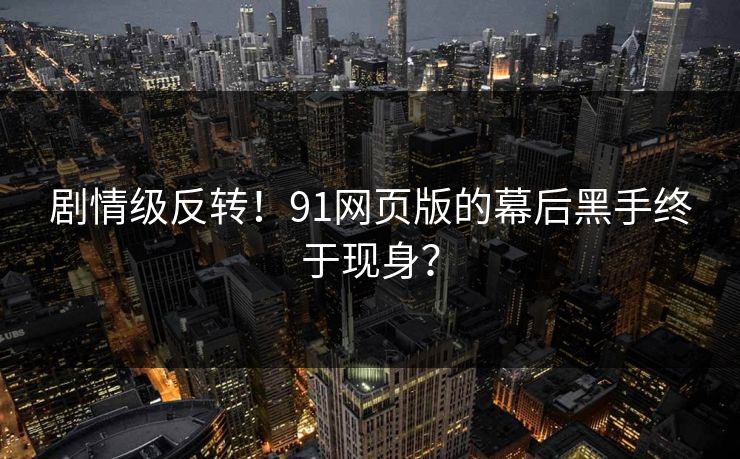 剧情级反转！91网页版的幕后黑手终于现身？