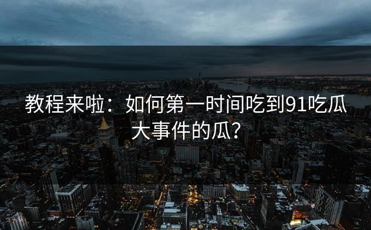 教程来啦：如何第一时间吃到91吃瓜大事件的瓜？