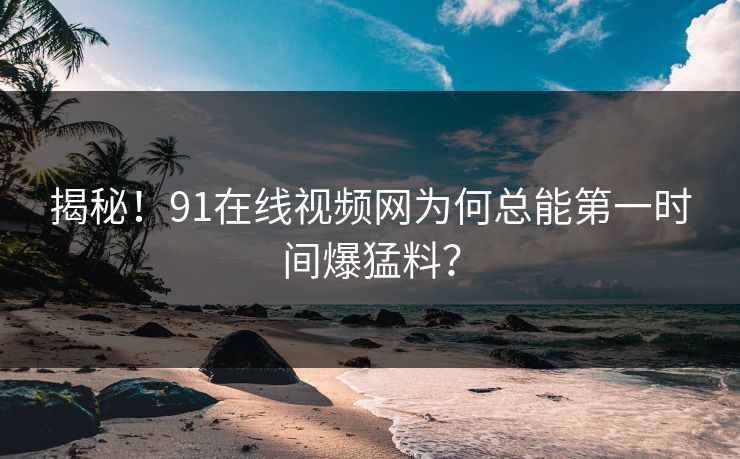 揭秘！91在线视频网为何总能第一时间爆猛料？