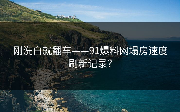 刚洗白就翻车——91爆料网塌房速度刷新记录？