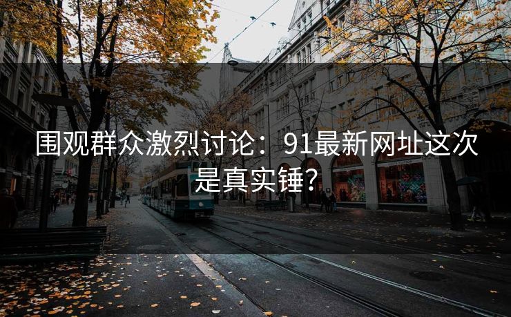 围观群众激烈讨论：91最新网址这次是真实锤？