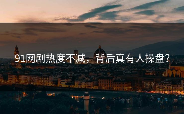 91网剧热度不减，背后真有人操盘？