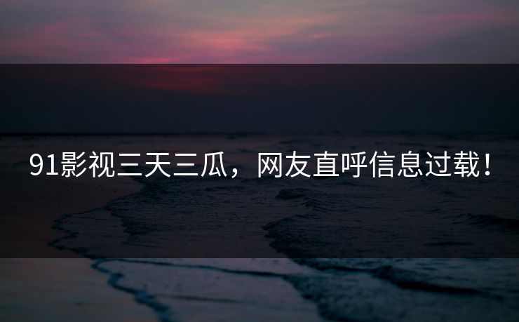 91影视三天三瓜，网友直呼信息过载！