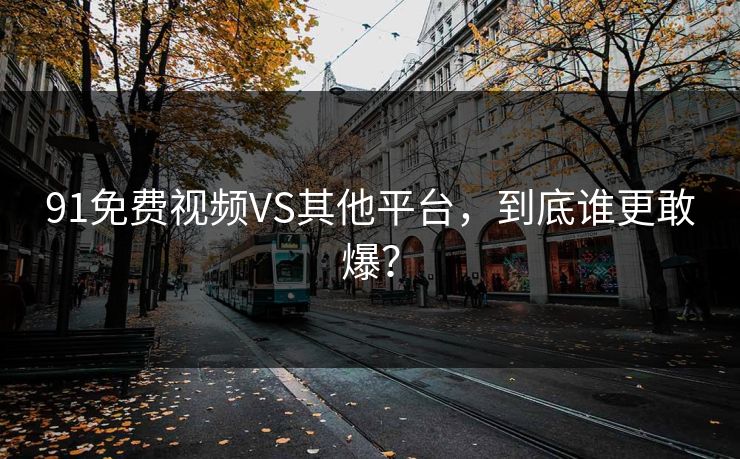 91免费视频VS其他平台，到底谁更敢爆？