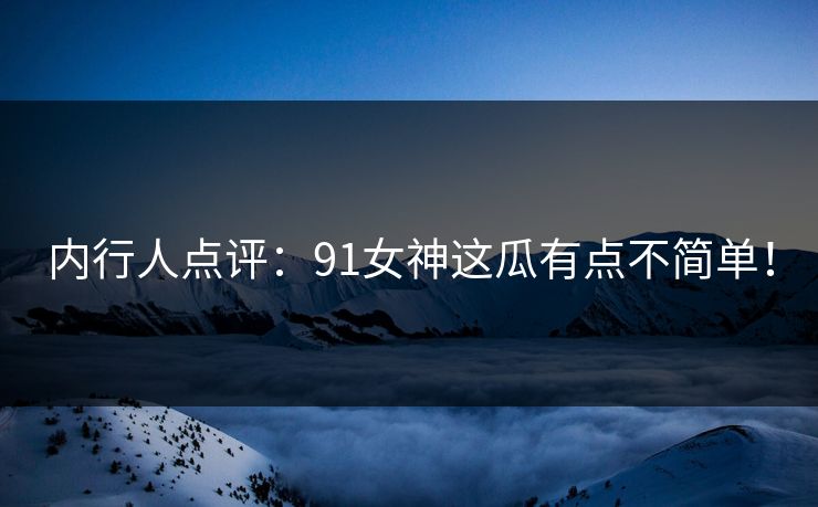内行人点评：91女神这瓜有点不简单！