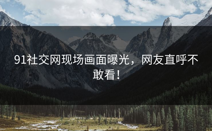91社交网现场画面曝光，网友直呼不敢看！