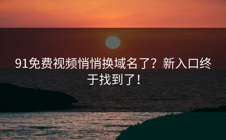 91免费视频悄悄换域名了？新入口终于找到了！