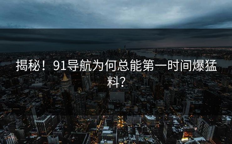 揭秘！91导航为何总能第一时间爆猛料？