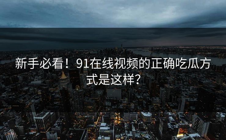 新手必看！91在线视频的正确吃瓜方式是这样？