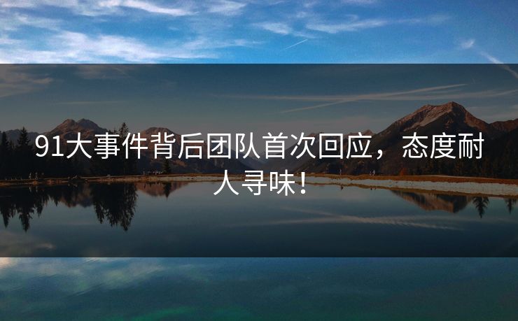 91大事件背后团队首次回应，态度耐人寻味！