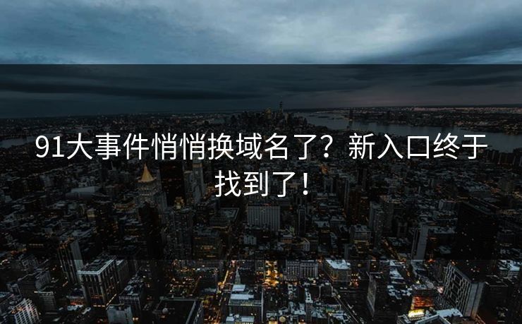 91大事件悄悄换域名了？新入口终于找到了！