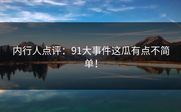 内行人点评：91大事件这瓜有点不简单！