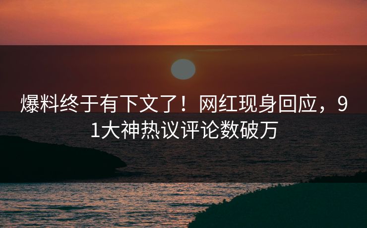 爆料终于有下文了！网红现身回应，91大神热议评论数破万
