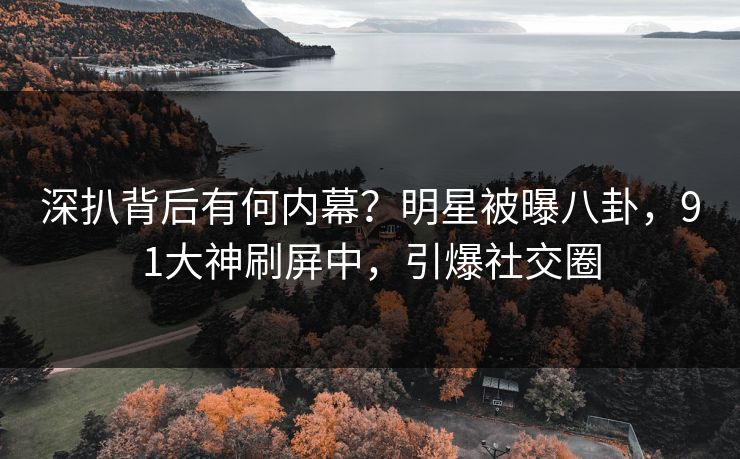 深扒背后有何内幕？明星被曝八卦，91大神刷屏中，引爆社交圈