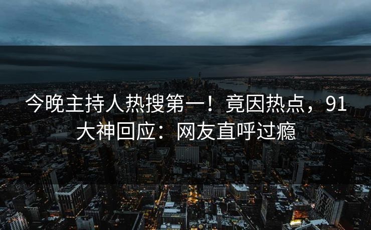今晚主持人热搜第一！竟因热点，91大神回应：网友直呼过瘾