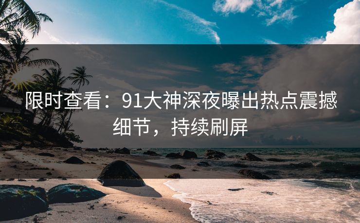 限时查看：91大神深夜曝出热点震撼细节，持续刷屏