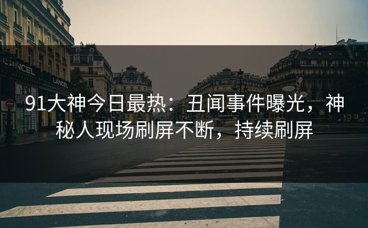 91大神今日最热：丑闻事件曝光，神秘人现场刷屏不断，持续刷屏