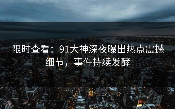限时查看：91大神深夜曝出热点震撼细节，事件持续发酵