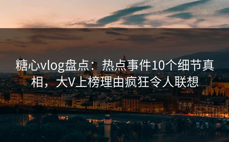 糖心vlog盘点：热点事件10个细节真相，大V上榜理由疯狂令人联想