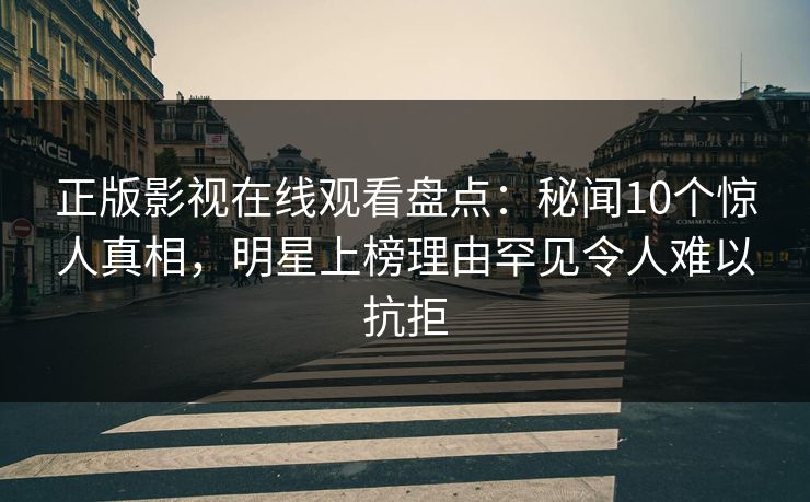 正版影视在线观看盘点：秘闻10个惊人真相，明星上榜理由罕见令人难以抗拒