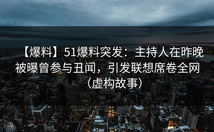 【爆料】51爆料突发：主持人在昨晚被曝曾参与丑闻，引发联想席卷全网（虚构故事）
