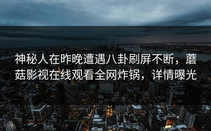 神秘人在昨晚遭遇八卦刷屏不断，蘑菇影视在线观看全网炸锅，详情曝光