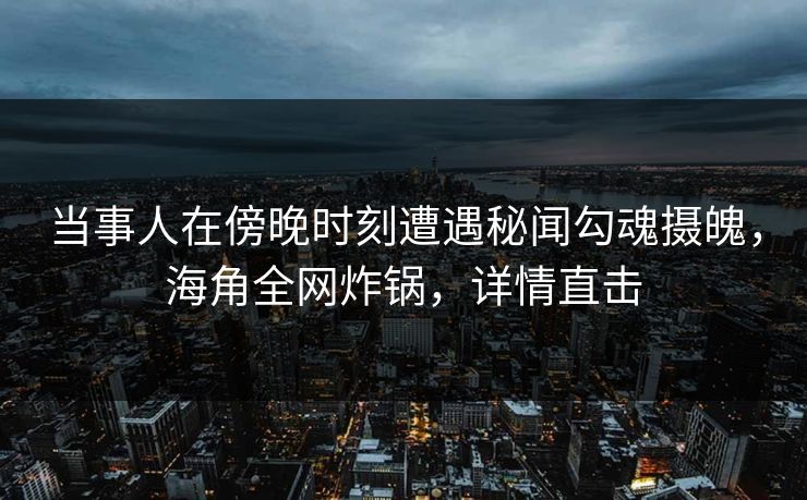 当事人在傍晚时刻遭遇秘闻勾魂摄魄，海角全网炸锅，详情直击